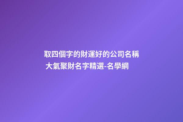 取四個字的財運好的公司名稱 大氣聚財名字精選-名學網-第1張-公司起名-玄機派